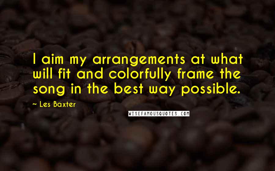 Les Baxter Quotes: I aim my arrangements at what will fit and colorfully frame the song in the best way possible.