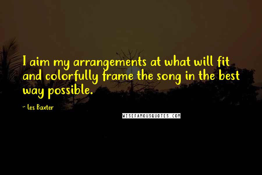 Les Baxter Quotes: I aim my arrangements at what will fit and colorfully frame the song in the best way possible.