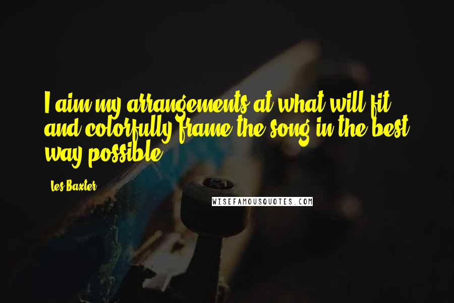Les Baxter Quotes: I aim my arrangements at what will fit and colorfully frame the song in the best way possible.