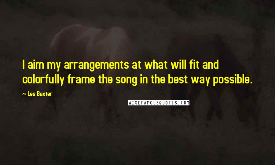 Les Baxter Quotes: I aim my arrangements at what will fit and colorfully frame the song in the best way possible.