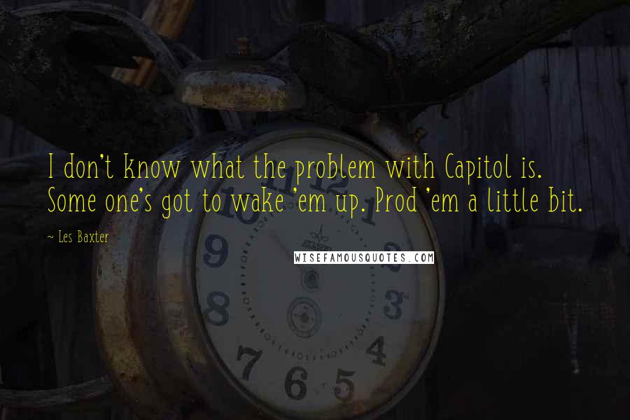 Les Baxter Quotes: I don't know what the problem with Capitol is. Some one's got to wake 'em up. Prod 'em a little bit.
