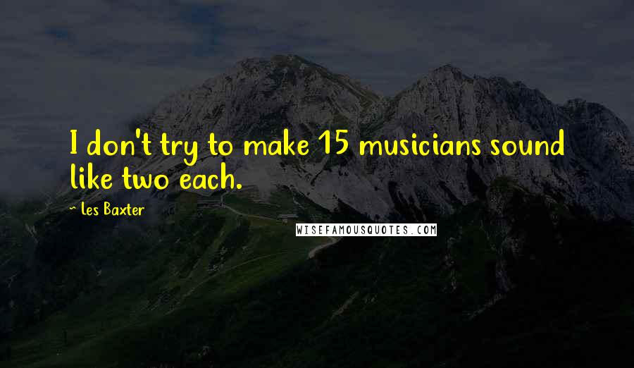 Les Baxter Quotes: I don't try to make 15 musicians sound like two each.