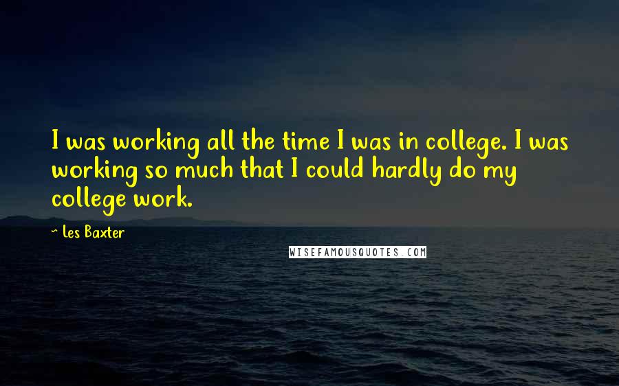 Les Baxter Quotes: I was working all the time I was in college. I was working so much that I could hardly do my college work.