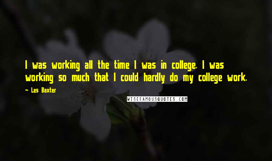 Les Baxter Quotes: I was working all the time I was in college. I was working so much that I could hardly do my college work.