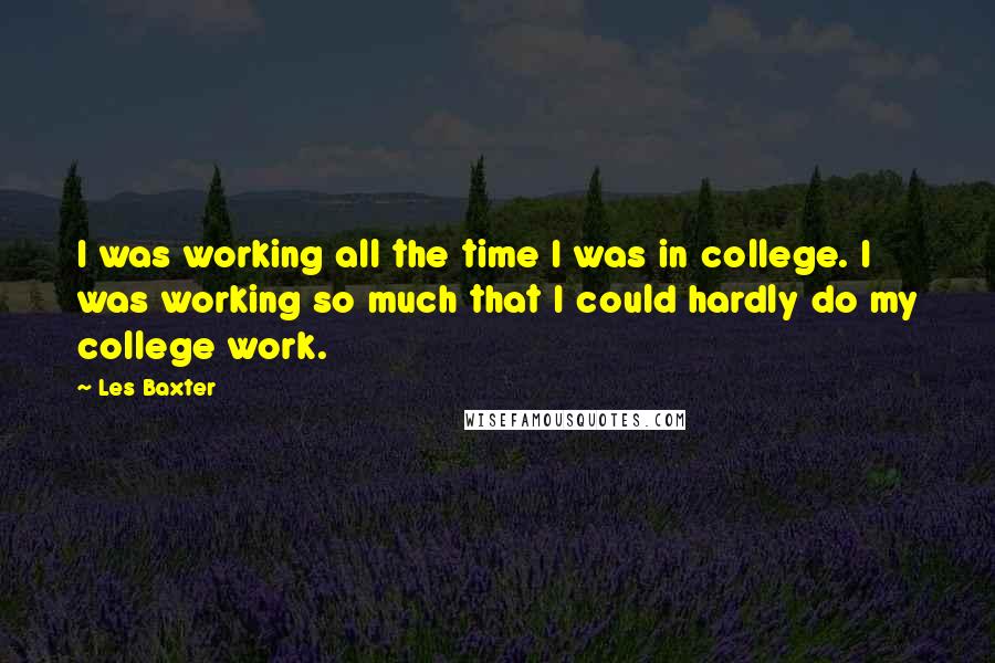 Les Baxter Quotes: I was working all the time I was in college. I was working so much that I could hardly do my college work.