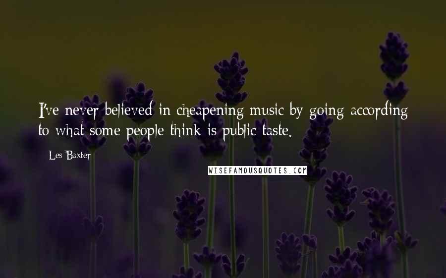 Les Baxter Quotes: I've never believed in cheapening music by going according to what some people think is public taste.