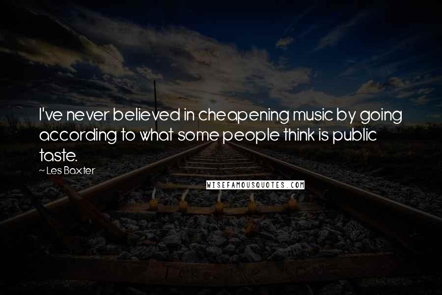 Les Baxter Quotes: I've never believed in cheapening music by going according to what some people think is public taste.