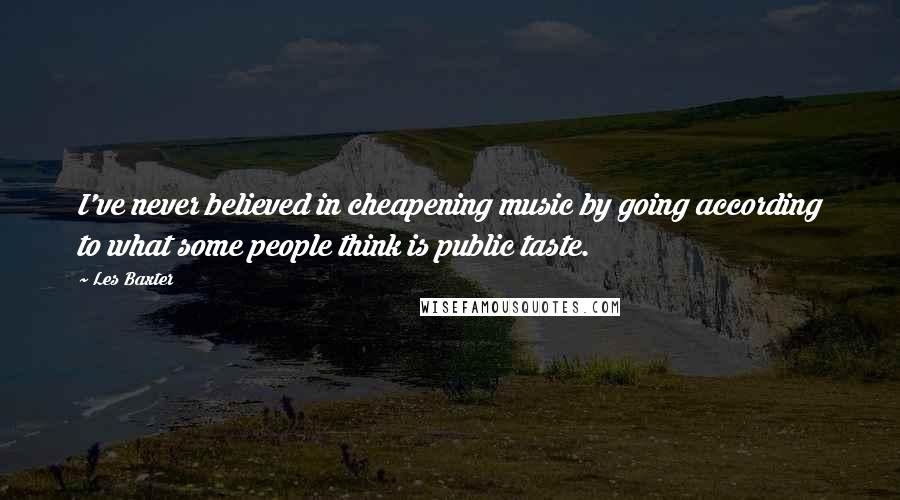 Les Baxter Quotes: I've never believed in cheapening music by going according to what some people think is public taste.