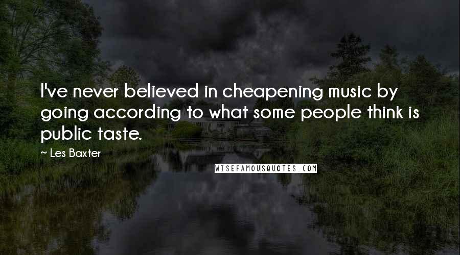 Les Baxter Quotes: I've never believed in cheapening music by going according to what some people think is public taste.