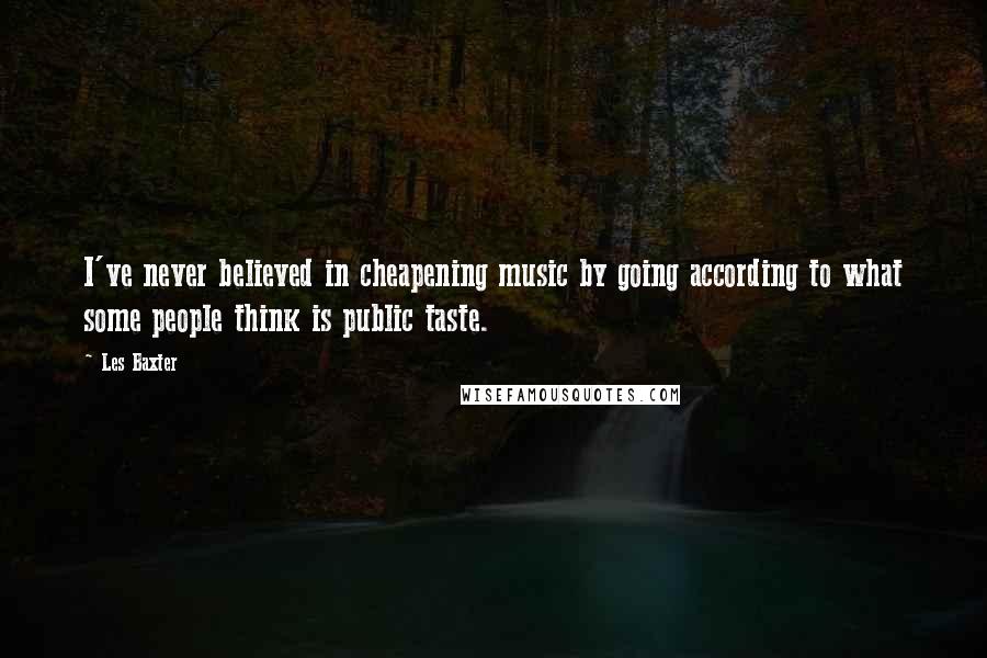 Les Baxter Quotes: I've never believed in cheapening music by going according to what some people think is public taste.