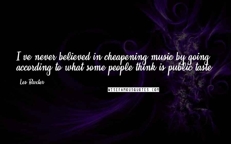 Les Baxter Quotes: I've never believed in cheapening music by going according to what some people think is public taste.