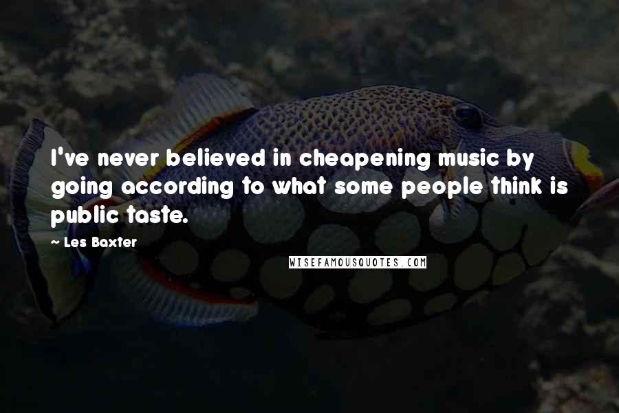 Les Baxter Quotes: I've never believed in cheapening music by going according to what some people think is public taste.