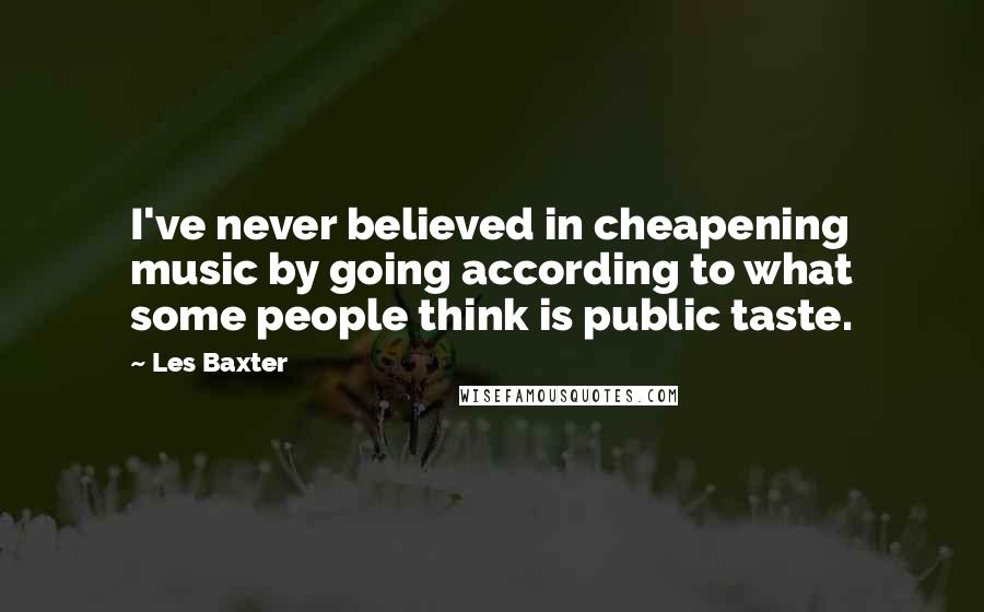 Les Baxter Quotes: I've never believed in cheapening music by going according to what some people think is public taste.