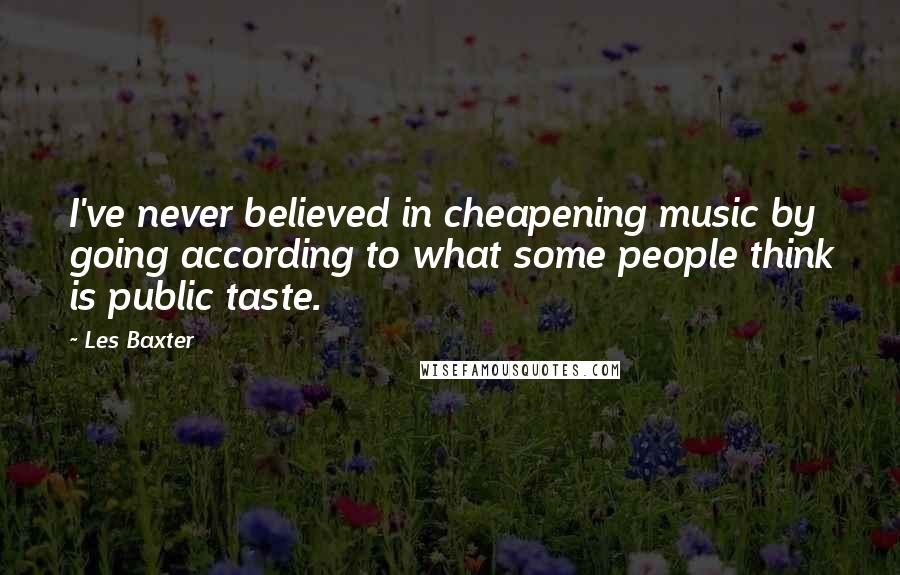 Les Baxter Quotes: I've never believed in cheapening music by going according to what some people think is public taste.