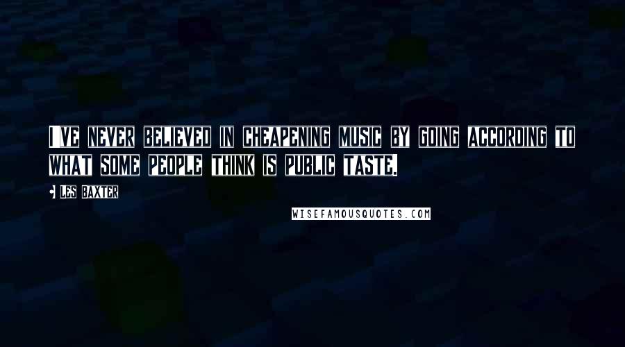 Les Baxter Quotes: I've never believed in cheapening music by going according to what some people think is public taste.