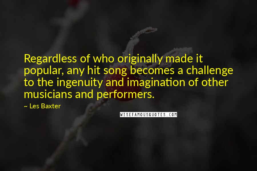 Les Baxter Quotes: Regardless of who originally made it popular, any hit song becomes a challenge to the ingenuity and imagination of other musicians and performers.
