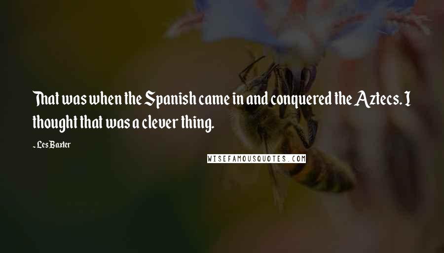 Les Baxter Quotes: That was when the Spanish came in and conquered the Aztecs. I thought that was a clever thing.
