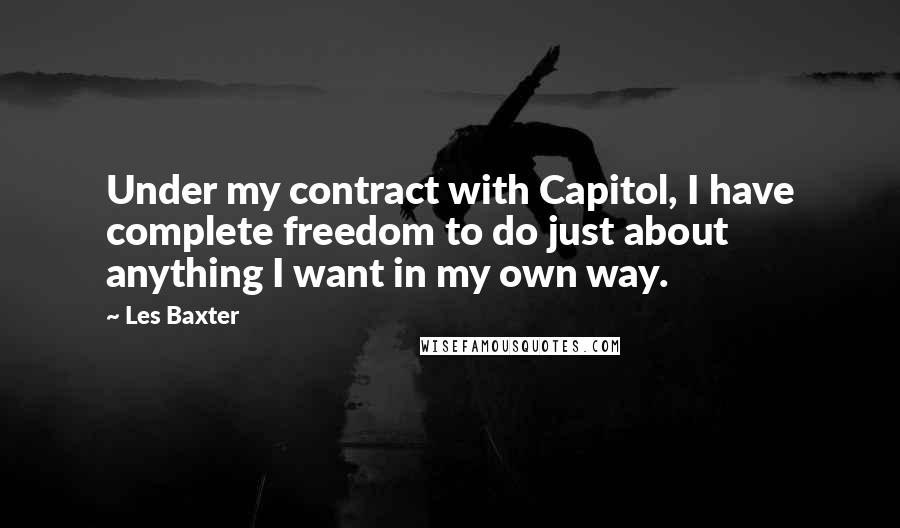 Les Baxter Quotes: Under my contract with Capitol, I have complete freedom to do just about anything I want in my own way.