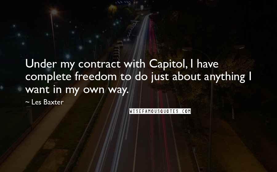 Les Baxter Quotes: Under my contract with Capitol, I have complete freedom to do just about anything I want in my own way.