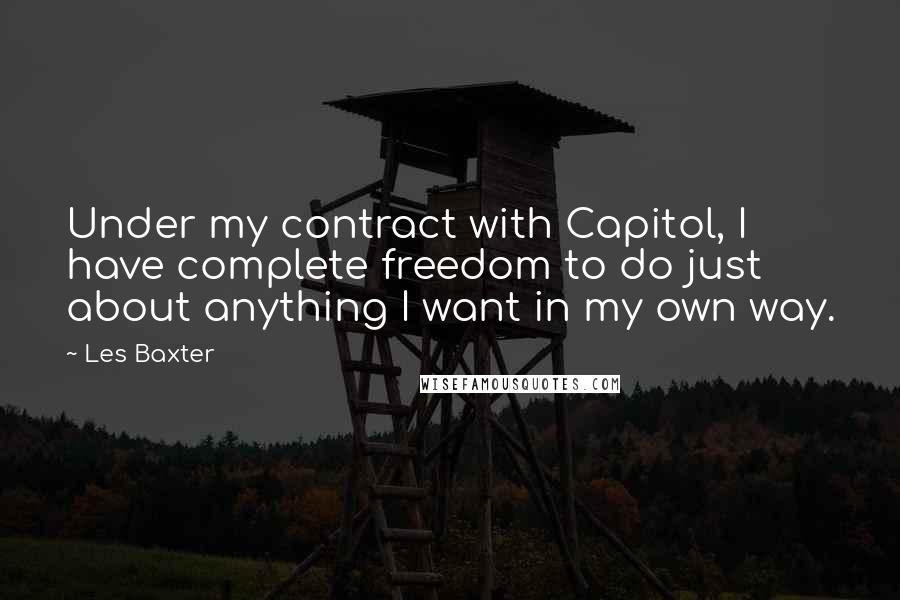 Les Baxter Quotes: Under my contract with Capitol, I have complete freedom to do just about anything I want in my own way.