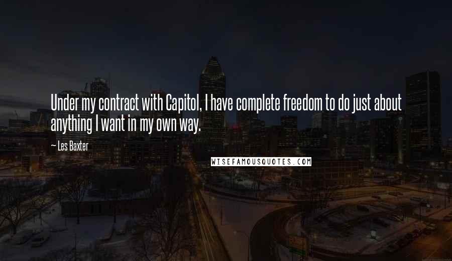 Les Baxter Quotes: Under my contract with Capitol, I have complete freedom to do just about anything I want in my own way.