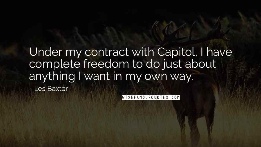 Les Baxter Quotes: Under my contract with Capitol, I have complete freedom to do just about anything I want in my own way.