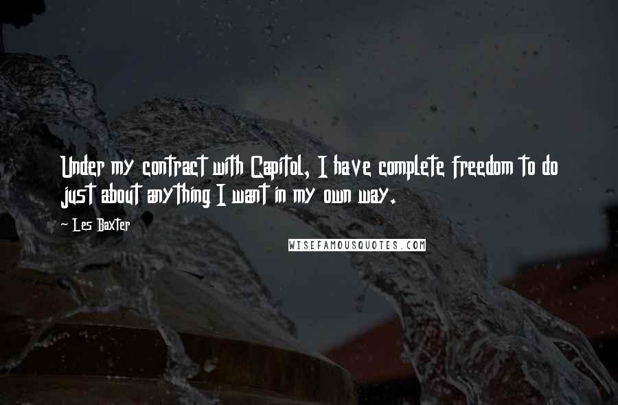 Les Baxter Quotes: Under my contract with Capitol, I have complete freedom to do just about anything I want in my own way.