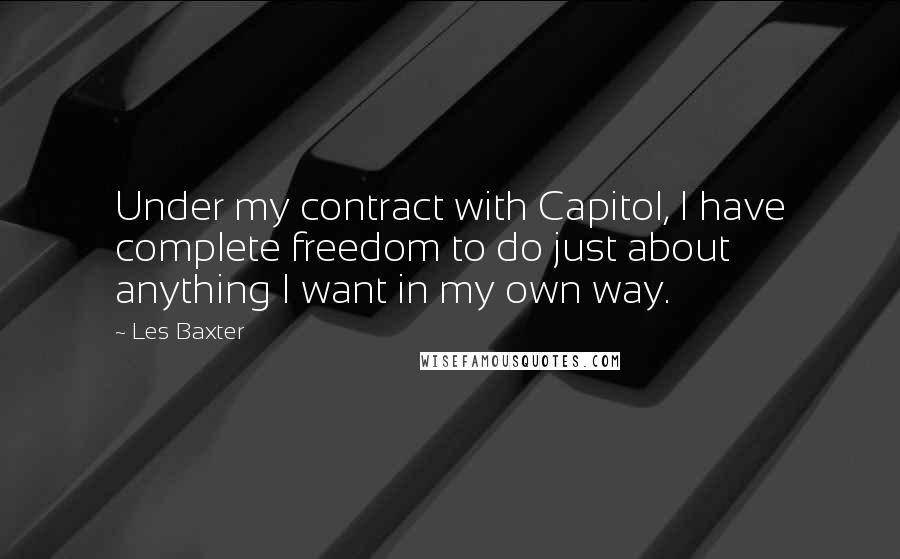 Les Baxter Quotes: Under my contract with Capitol, I have complete freedom to do just about anything I want in my own way.