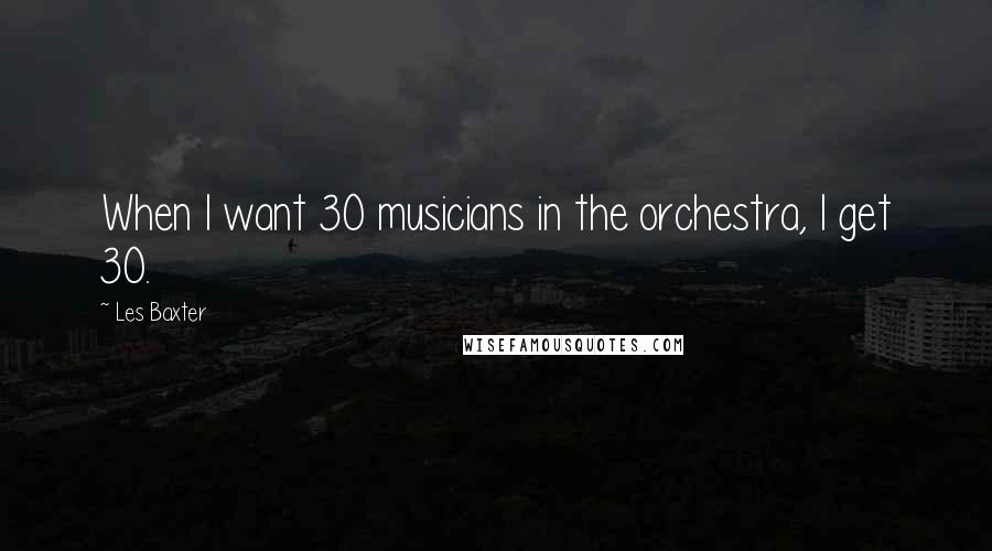 Les Baxter Quotes: When I want 30 musicians in the orchestra, I get 30.