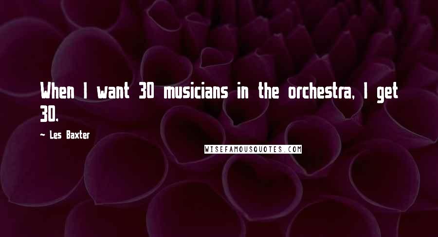 Les Baxter Quotes: When I want 30 musicians in the orchestra, I get 30.