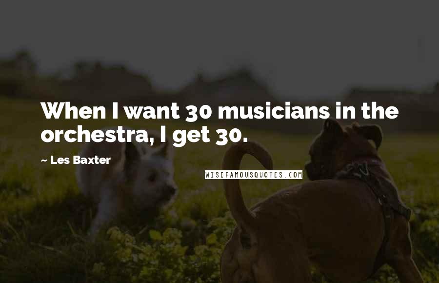 Les Baxter Quotes: When I want 30 musicians in the orchestra, I get 30.