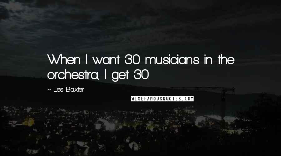 Les Baxter Quotes: When I want 30 musicians in the orchestra, I get 30.