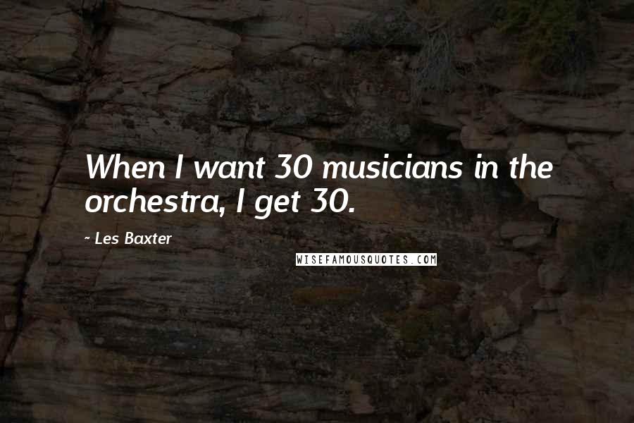 Les Baxter Quotes: When I want 30 musicians in the orchestra, I get 30.