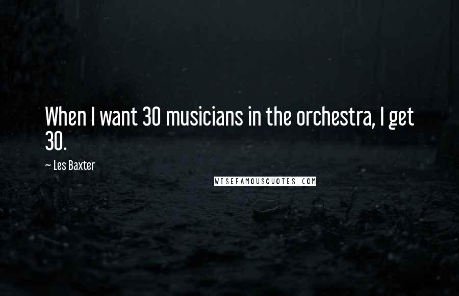 Les Baxter Quotes: When I want 30 musicians in the orchestra, I get 30.