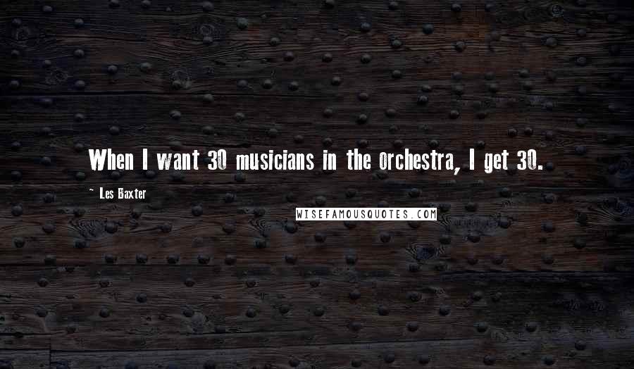 Les Baxter Quotes: When I want 30 musicians in the orchestra, I get 30.