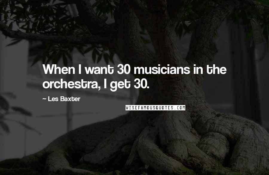 Les Baxter Quotes: When I want 30 musicians in the orchestra, I get 30.