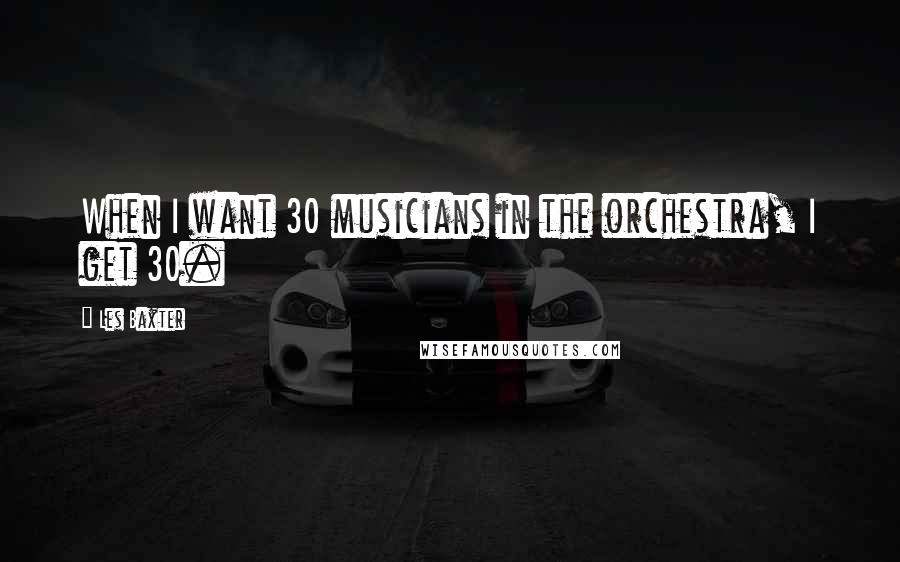 Les Baxter Quotes: When I want 30 musicians in the orchestra, I get 30.