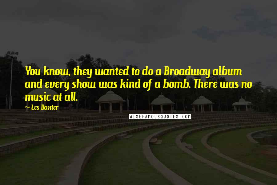 Les Baxter Quotes: You know, they wanted to do a Broadway album and every show was kind of a bomb. There was no music at all.