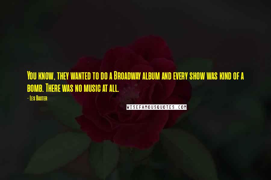 Les Baxter Quotes: You know, they wanted to do a Broadway album and every show was kind of a bomb. There was no music at all.
