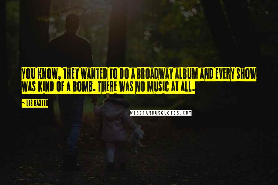 Les Baxter Quotes: You know, they wanted to do a Broadway album and every show was kind of a bomb. There was no music at all.