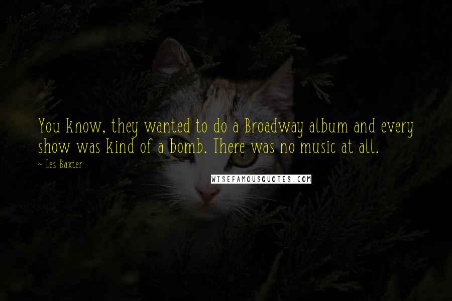 Les Baxter Quotes: You know, they wanted to do a Broadway album and every show was kind of a bomb. There was no music at all.