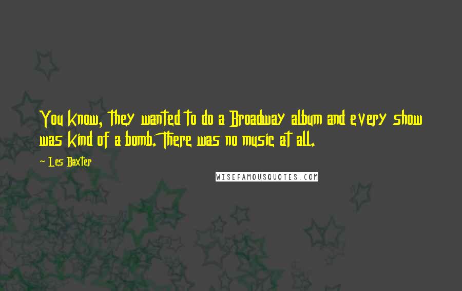 Les Baxter Quotes: You know, they wanted to do a Broadway album and every show was kind of a bomb. There was no music at all.