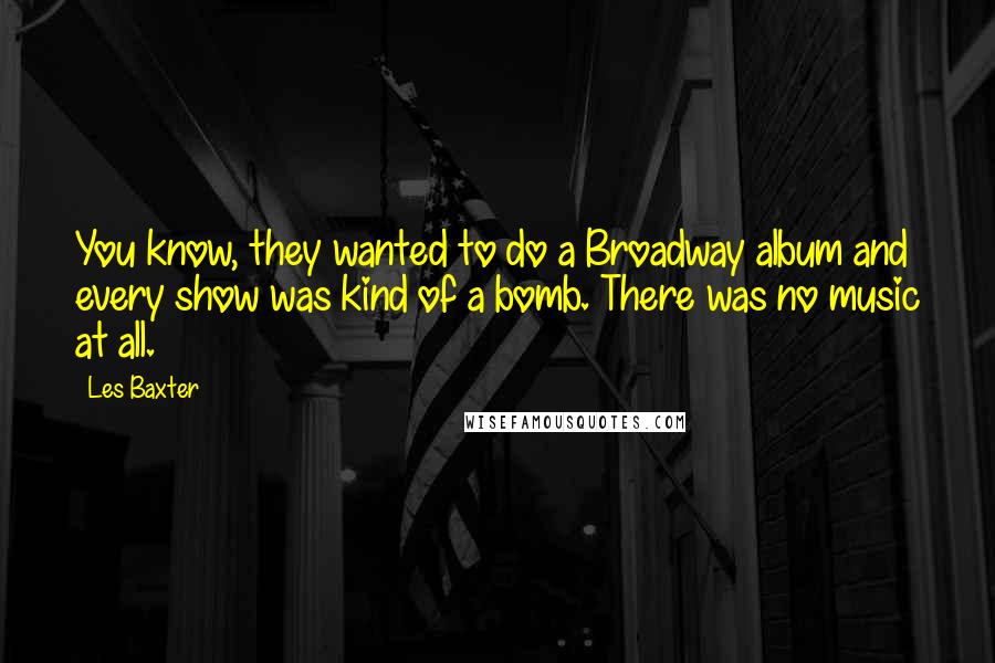 Les Baxter Quotes: You know, they wanted to do a Broadway album and every show was kind of a bomb. There was no music at all.