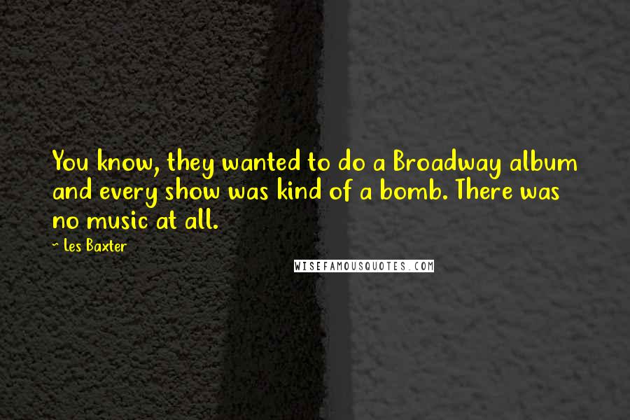 Les Baxter Quotes: You know, they wanted to do a Broadway album and every show was kind of a bomb. There was no music at all.