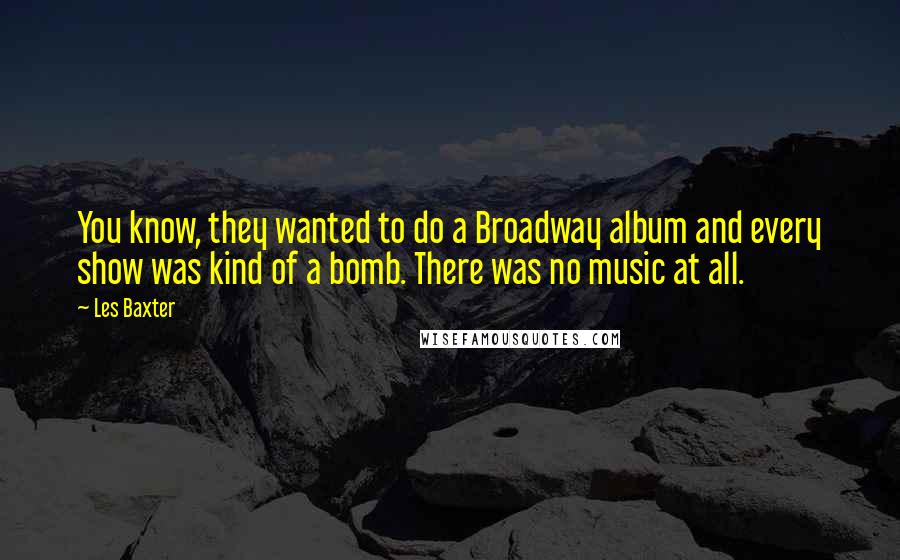 Les Baxter Quotes: You know, they wanted to do a Broadway album and every show was kind of a bomb. There was no music at all.