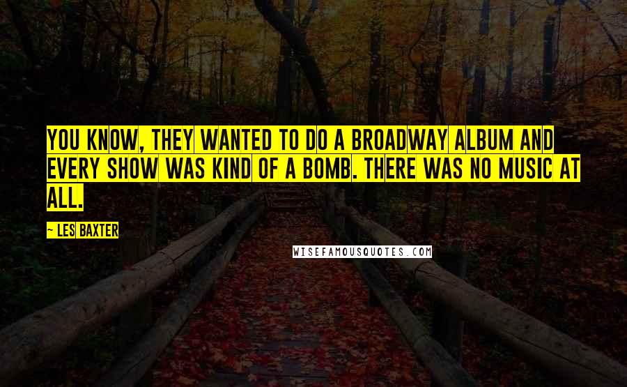 Les Baxter Quotes: You know, they wanted to do a Broadway album and every show was kind of a bomb. There was no music at all.