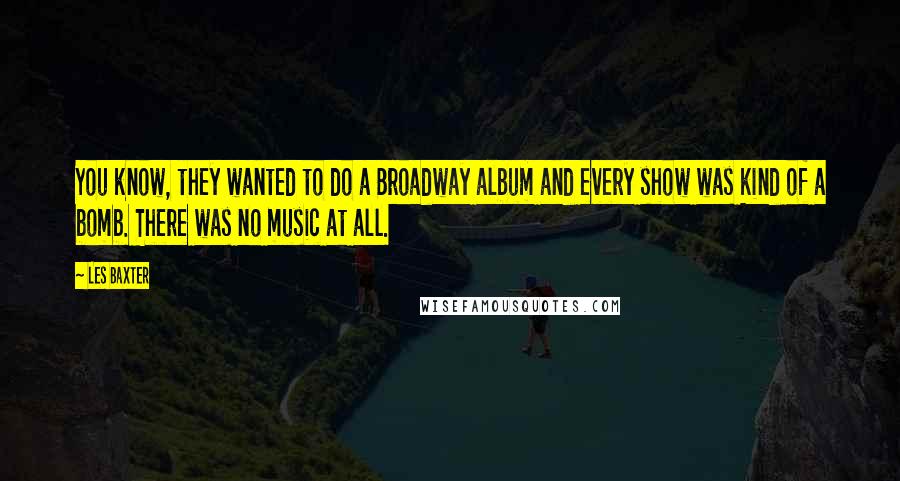 Les Baxter Quotes: You know, they wanted to do a Broadway album and every show was kind of a bomb. There was no music at all.