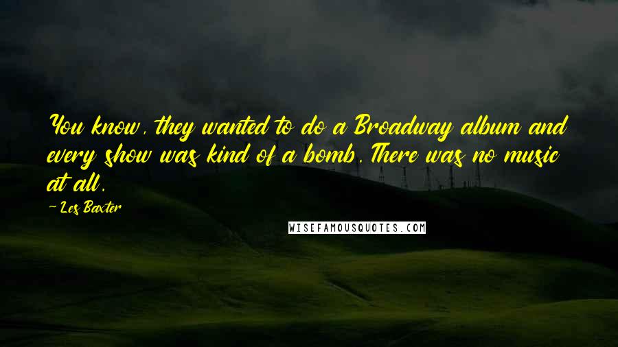 Les Baxter Quotes: You know, they wanted to do a Broadway album and every show was kind of a bomb. There was no music at all.