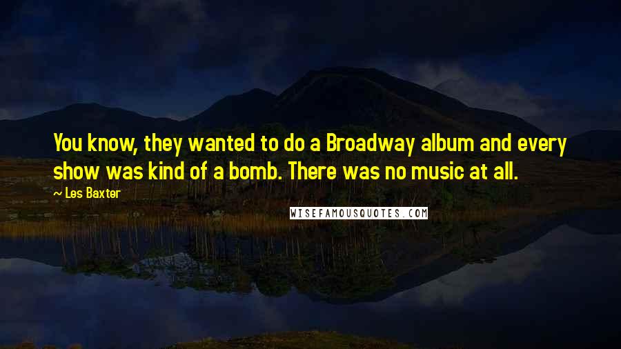 Les Baxter Quotes: You know, they wanted to do a Broadway album and every show was kind of a bomb. There was no music at all.