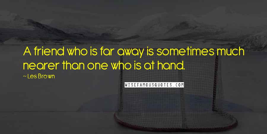 Les Brown Quotes: A friend who is far away is sometimes much nearer than one who is at hand.